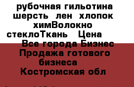 рубочная гильотина шерсть, лен, хлопок, химВолокно, стеклоТкань › Цена ­ 1 000 - Все города Бизнес » Продажа готового бизнеса   . Костромская обл.